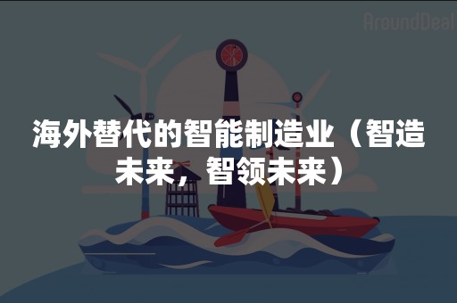 海外替代的智能制造业（智造未来，智领未来）