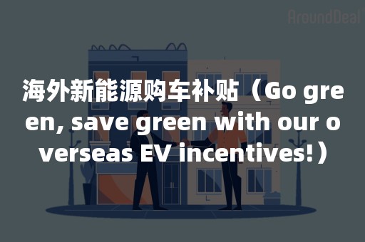 海外新能源购车补贴（Go green, save green with our overseas EV incentives!）