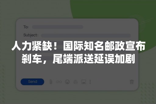 人力紧缺！国际知名邮政宣布刹车，尾端派送延误加剧