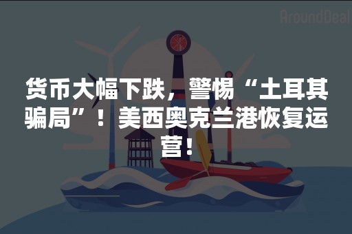 货币大幅下跌，警惕“土耳其骗局”！美西奥克兰港恢复运营！