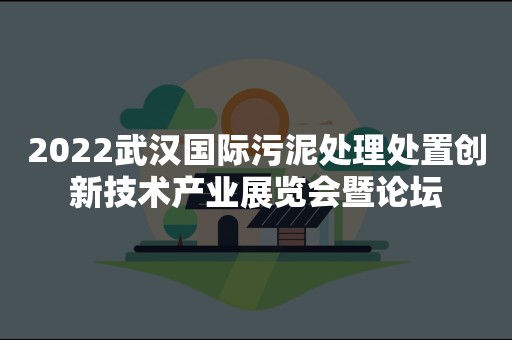 2022武汉国际污泥处理处置创新技术产业展览会暨论坛