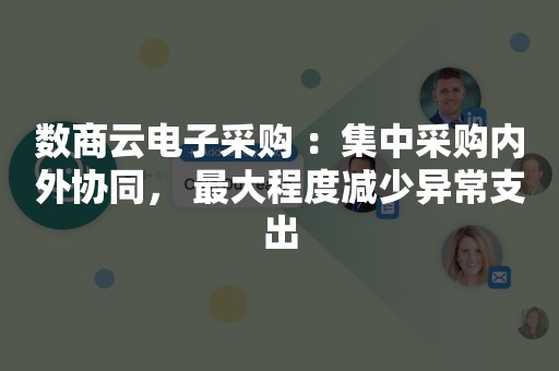 数商云电子采购 ：集中采购内外协同， 最大程度减少异常支出