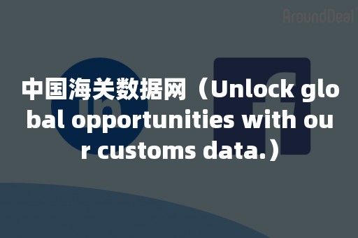 中国海关数据网（Unlock global opportunities with our customs data.）