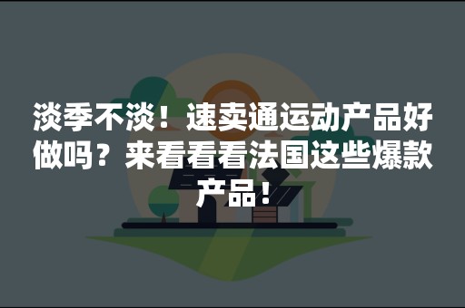 淡季不淡！速卖通运动产品好做吗？来看看看法国这些爆款产品！