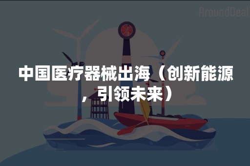 中国医疗器械出海（创新能源，引领未来）