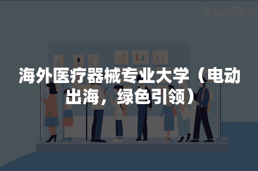 海外医疗器械专业大学（电动出海，绿色引领）