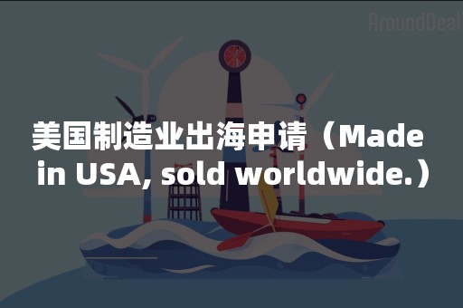 美国制造业出海申请（Made in USA, sold worldwide.）