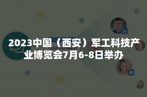 2023中国（西安）军工科技产业博览会7月6-8日举办