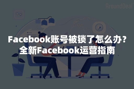 Facebook账号被锁了怎么办？全新Facebook运营指南