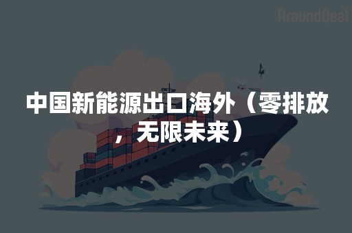 中国新能源出口海外（零排放，无限未来）