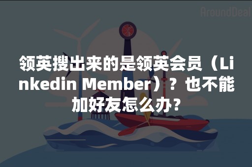 领英搜出来的是领英会员（Linkedin Member）？也不能加好友怎么办？