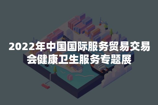 2022年中国国际服务贸易交易会健康卫生服务专题展