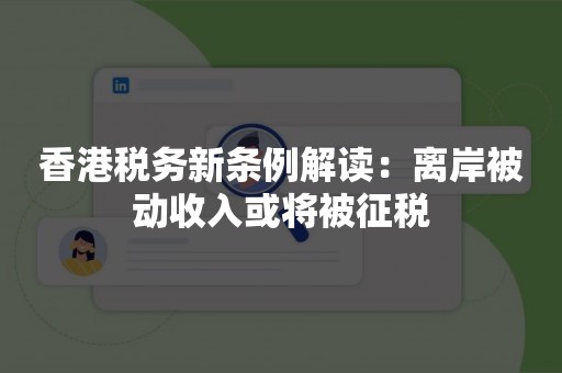 香港税务新条例解读：离岸被动收入或将被征税