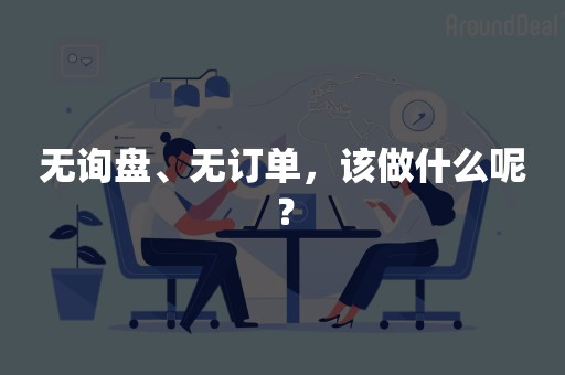 无询盘、无订单，该做什么呢？