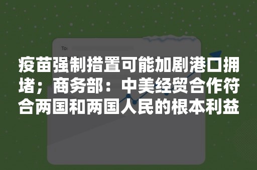 疫苗强制措置可能加剧港口拥堵；商务部：中美经贸合作符合两国和两国人民的根本利益