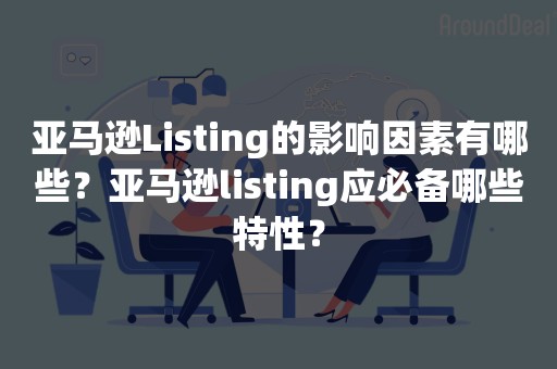 亚马逊Listing的影响因素有哪些？亚马逊listing应必备哪些特性？