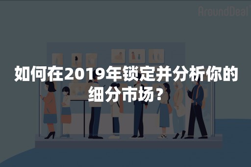 如何在2019年锁定并分析你的细分市场？