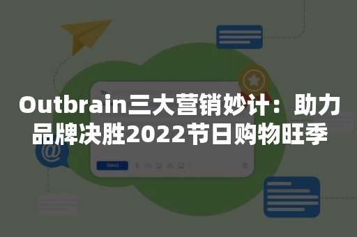 Outbrain三大营销妙计：助力品牌决胜2022节日购物旺季