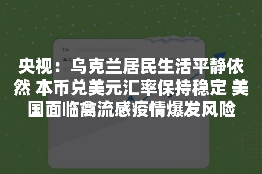 央视：乌克兰居民生活平静依然 本币兑美元汇率保持稳定 美国面临禽流感疫情爆发风险