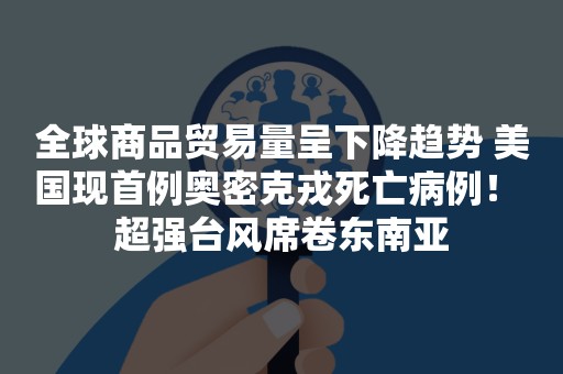 全球商品贸易量呈下降趋势 美国现首例奥密克戎死亡病例！ 超强台风席卷东南亚