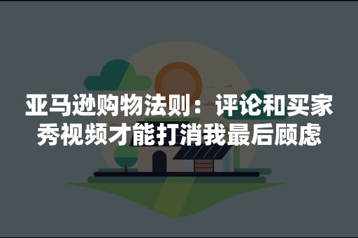 亚马逊购物法则：评论和买家秀视频才能打消我最后顾虑