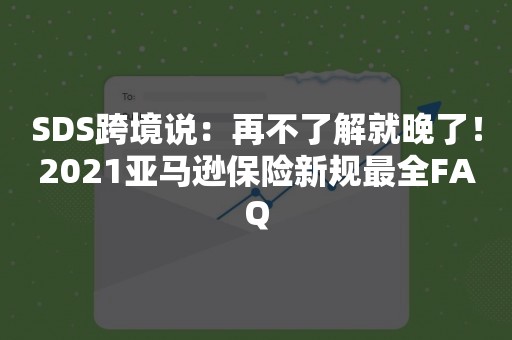 SDS跨境说：再不了解就晚了！2021亚马逊保险新规最全FAQ