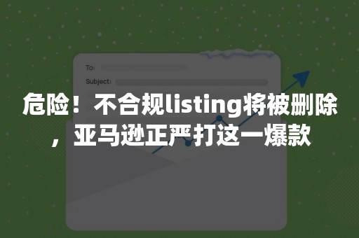 危险！不合规listing将被删除，亚马逊正严打这一爆款