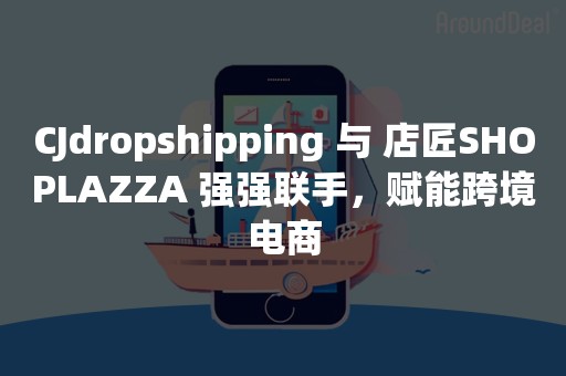 CJdropshipping 与 店匠SHOPLAZZA 强强联手，赋能跨境电商