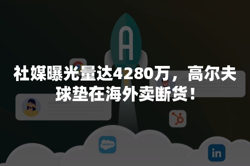 社媒曝光量达4280万，高尔夫球垫在海外卖断货！