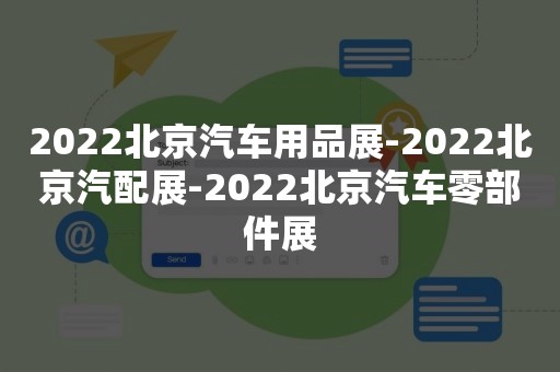 2022北京汽车用品展-2022北京汽配展-2022北京汽车零部件展