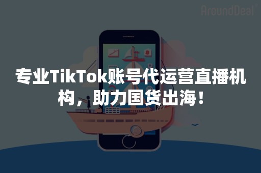 专业TikTok账号代运营直播机构，助力国货出海！