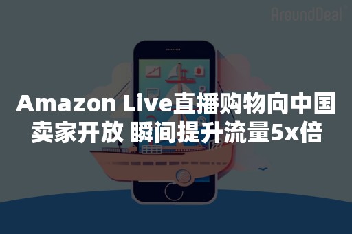 Amazon Live直播购物向中国卖家开放 瞬间提升流量5x倍