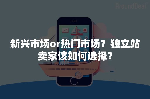 新兴市场or热门市场？独立站卖家该如何选择？