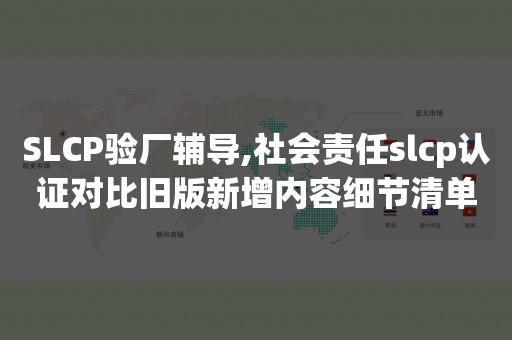 SLCP验厂辅导,社会责任slcp认证对比旧版新增内容细节清单