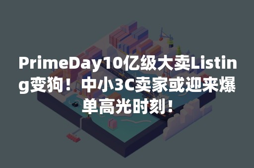 PrimeDay10亿级大卖Listing变狗！中小3C卖家或迎来爆单高光时刻！