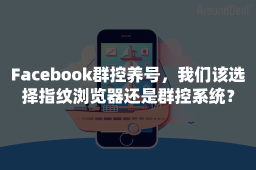 Facebook群控养号，我们该选择指纹浏览器还是群控系统？