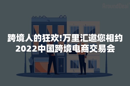 跨境人的狂欢!万里汇邀您相约2022中国跨境电商交易会