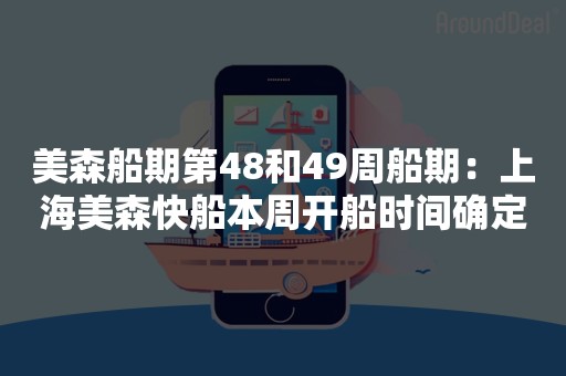 美森船期第48和49周船期：上海美森快船本周开船时间确定