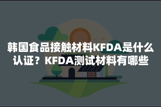 韩国食品接触材料KFDA是什么认证？KFDA测试材料有哪些