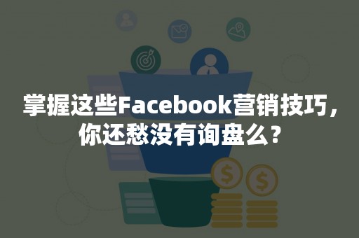 掌握这些Facebook营销技巧，你还愁没有询盘么？