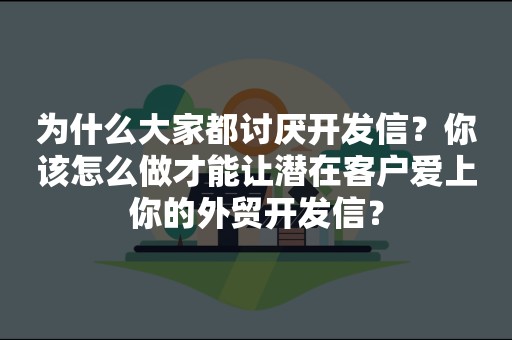 为什么大家都讨厌开发信？你该怎么做才能让潜在客户爱上你的外贸开发信？