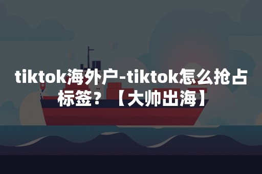 tiktok海外户-tiktok怎么抢占标签？【大帅出海】