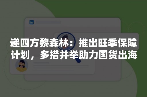 递四方黎森林：推出旺季保障计划，多措并举助力国货出海