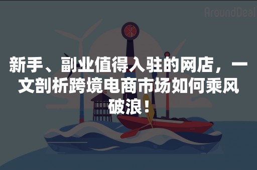 新手、副业值得入驻的网店，一文剖析跨境电商市场如何乘风破浪！