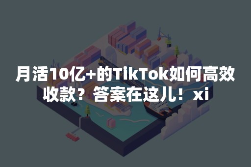 月活10亿+的TikTok如何高效收款？答案在这儿！xi