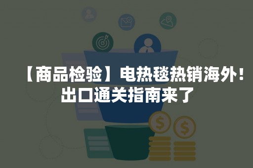 【商品检验】电热毯热销海外！出口通关指南来了