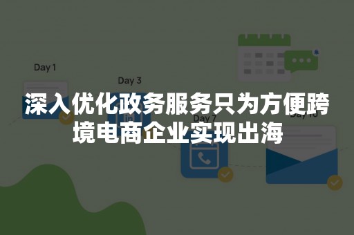 深入优化政务服务只为方便跨境电商企业实现出海