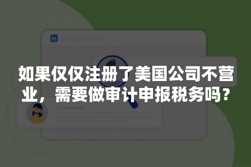 如果仅仅注册了美国公司不营业，需要做审计申报税务吗？