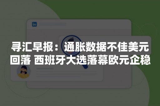 寻汇早报：通胀数据不佳美元回落 西班牙大选落幕欧元企稳