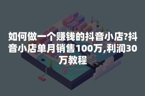 如何做一个赚钱的抖音小店?抖音小店单月销售100万,利润30万教程